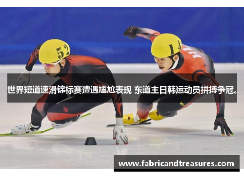 世界短道速滑锦标赛遭遇尴尬表现 东道主日韩运动员拼搏争冠。
