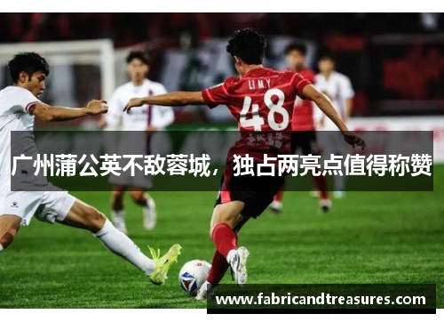 广州蒲公英不敌蓉城，独占两亮点值得称赞
