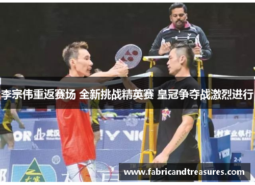 李宗伟重返赛场 全新挑战精英赛 皇冠争夺战激烈进行