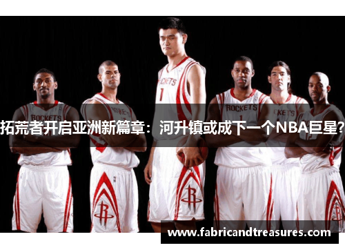 拓荒者开启亚洲新篇章：河升镇或成下一个NBA巨星？
